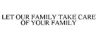 LET OUR FAMILY TAKE CARE OF YOUR FAMILY