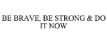BE BRAVE, BE STRONG & DO IT NOW