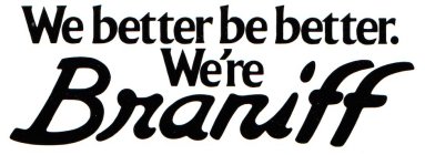 WE BETTER BE BETTER. WE'RE BRANIFF