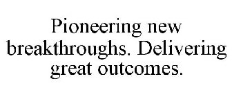 PIONEERING NEW BREAKTHROUGHS. DELIVERING GREAT OUTCOMES.