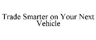 TRADE SMARTER ON YOUR NEXT VEHICLE
