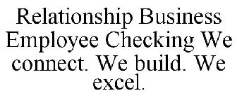 RELATIONSHIP BUSINESS EMPLOYEE CHECKING WE CONNECT. WE BUILD. WE EXCEL.