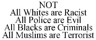 NOT ALL WHITES ARE RACIST ALL POLICE ARE EVIL ALL BLACKS ARE CRIMINALS ALL MUSLIMS ARE TERRORIST 