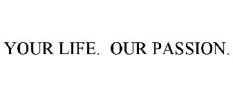 YOUR LIFE. OUR PASSION.