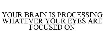 YOUR BRAIN IS PROCESSING WHATEVER YOUR EYES ARE FOCUSED ON