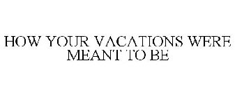 HOW YOUR VACATIONS WERE MEANT TO BE