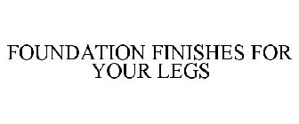 FOUNDATION FINISHES FOR YOUR LEGS