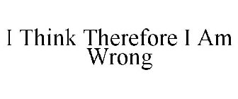 I THINK THEREFORE I AM WRONG