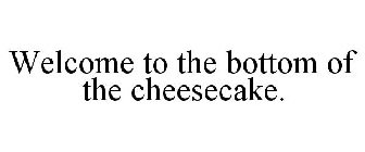WELCOME TO THE BOTTOM OF THE CHEESECAKE.