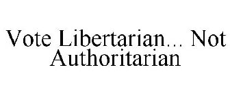 VOTE LIBERTARIAN... NOT AUTHORITARIAN