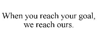 WHEN YOU REACH YOUR GOAL, WE REACH OURS.