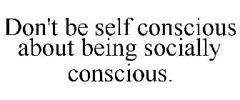 DON'T BE SELF CONSCIOUS ABOUT BEING SOCIALLY CONSCIOUS
