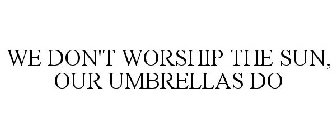 WE DON'T WORSHIP THE SUN, OUR UMBRELLAS DO