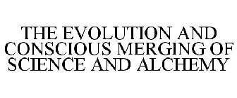 THE EVOLUTION AND CONSCIOUS MERGING OF SCIENCE AND ALCHEMY