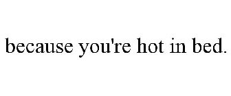 BECAUSE YOU'RE HOT IN BED.