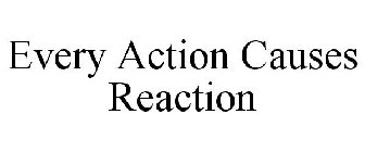 EVERY ACTION CAUSES REACTION