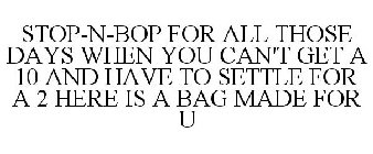 STOP-N-BOP FOR ALL THOSE DAYS WHEN YOU CAN'T GET A 10 AND HAVE TO SETTLE FOR A 2 HERE IS A BAG MADE FOR U