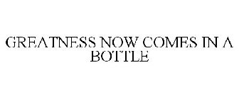 GREATNESS NOW COMES IN A BOTTLE