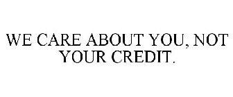 WE CARE ABOUT YOU, NOT YOUR CREDIT.