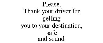 PLEASE, THANK YOUR DRIVER FOR GETTING YOU TO YOUR DESTINATION, SAFE AND SOUND.