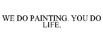 WE DO PAINTING. YOU DO LIFE.