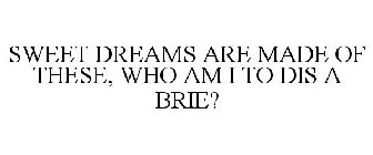 SWEET DREAMS ARE MADE OF THESE, WHO AM I TO DIS A BRIE?