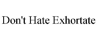 DON'T HATE EXHORTATE
