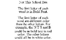 NOT THIS SCHOOL BUS THE FIRST LETTER OF EACH WORD IS IN BOLD FONT. THE FIRST LETTER OF EACH WORD ARE DIFFERENT COLOR THAN THE OTHER LETTERS. FOR EXAMPLE, THE N T S AND B COULD BE IN BOLD TEXT IN RED C