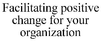 FACILITATING POSITIVE CHANGE FOR YOUR ORGANIZATION