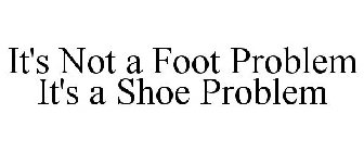 IT'S NOT A FOOT PROBLEM IT'S A SHOE PROBLEM