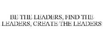 BE THE LEADERS, FIND THE LEADERS, CREATE THE LEADERS 
