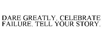 DARE GREATLY. CELEBRATE FAILURE. TELL YOUR STORY.