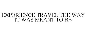 EXPERIENCE TRAVEL THE WAY IT WAS MEANT TO BE