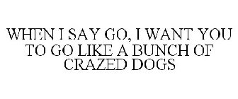 WHEN I SAY GO, I WANT YOU TO GO LIKE A BUNCH OF CRAZED DOGS