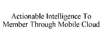 ACTIONABLE INTELLIGENCE TO MEMBER THROUGH MOBILE CLOUD