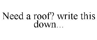 NEED A ROOF? WRITE THIS DOWN...