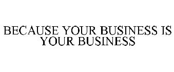 BECAUSE YOUR BUSINESS IS YOUR BUSINESS