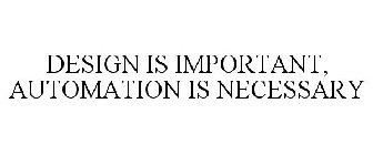 DESIGN IS IMPORTANT, AUTOMATION IS NECESSARY