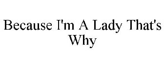 BECAUSE I'M A LADY THAT'S WHY