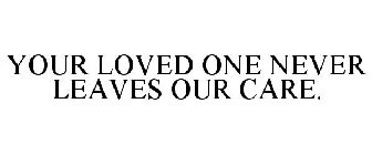 YOUR LOVED ONE NEVER LEAVES OUR CARE.