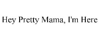 HEY PRETTY MAMA, I'M HERE