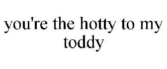YOU'RE THE HOTTY TO MY TODDY