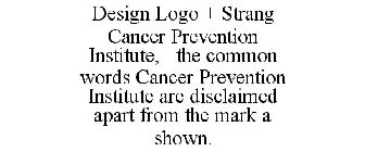 DESIGN LOGO + STRANG CANCER PREVENTION INSTITUTE, THE COMMON WORDS CANCER PREVENTION INSTITUTE ARE DISCLAIMED APART FROM THE MARK A SHOWN.
