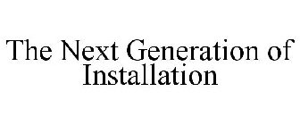 THE NEXT GENERATION OF INSTALLATION