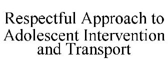RESPECTFUL APPROACH TO ADOLESCENT INTERVENTION AND TRANSPORT