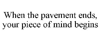WHEN THE PAVEMENT ENDS, YOUR PIECE OF MIND BEGINS