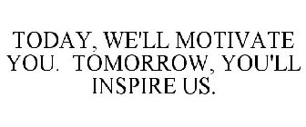 TODAY, WE'LL MOTIVATE YOU. TOMORROW, YOU'LL INSPIRE US.