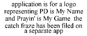 APPLICATION IS FOR A LOGO REPRESENTING PD IS MY NAME AND PRAYIN' IS MY GAME THE CATCH FRAZE HAS BEEN FILED ON A SEPARATE APP