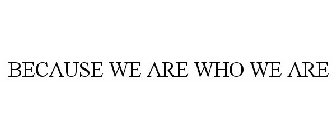 BECAUSE WE ARE WHO WE ARE