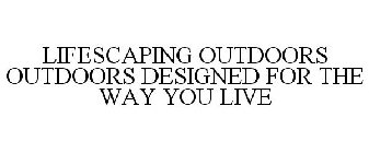 LIFESCAPING OUTDOORS OUTDOORS DESIGNED FOR THE WAY YOU LIVE